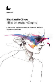 Title: Hijas del sueño olímpico: Crónicas del equipo nacional de Gimnasia Artística Deportiva femenino, Author: Elisa Cabello Olivero