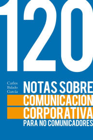 Title: 120 notas sobre comunicación corporativa para no comunicadores, Author: Carlos Balado García