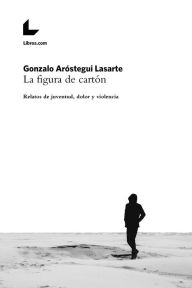 Title: La figura de cartón: Relatos de juventud, dolor y violencia, Author: Gonzalo Aróstegui Lasarte