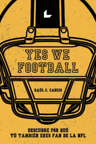 Title: Yes We Football: Descubre por qué tú también que eres fan de la NFL, Author: Raúl C. Cancio