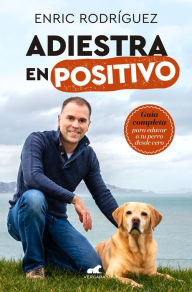 Title: Adiestra en positivo: Guía completa para educar a tu perro desde cero, Author: Enric Rodríguez
