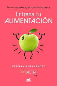 Title: Entrena tu alimentación: Mitos y verdades sobre nutrición deportiva / Train Your Eating Habits. Truths and myths about sports nutrition., Author: Estefania Fernandez