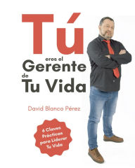 Title: Tú eres el gerente de tu vida: 6 Claves prácticas para liderar tu vida, Author: David Blanco Pérez