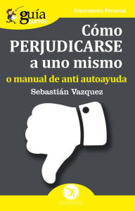 Title: GuíaBurros Cómo perjudicarse a uno mismo: Manual de anti autoayuda, Author: Sebastián Vázquez