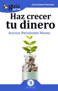 Title: GuíaBurros Haz crecer tu dinero: Todo lo que necesitas saber para que tu dinero trabaje por ti, Author: Aurora Fernández Navas