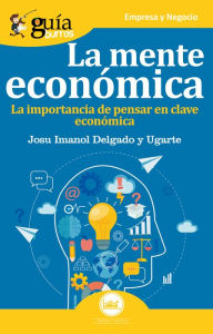 Title: GuíaBurros La mente económica: La importancia de pensar en clave económica, Author: Josu Imanol Delgado y Ugarte