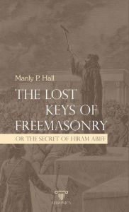 Title: The Lost Keys Of Freemasonry Or The Secret Of Hiram Abiff, Author: Manly P. Hall