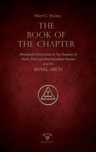 Title: The Book of the Chapter: Monitorial Instructions in the Degrees of Mark, Past and Most Excellent Master and the ROYAL ARCH, Author: Albert G. Mackey
