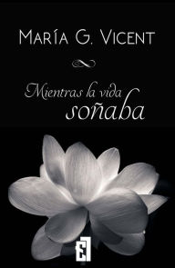 Title: Mientras la vida soñaba, Author: María G. Vicent