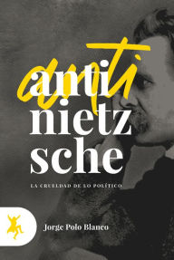 Title: Anti-Nietzsche: La crueldad de lo político, Author: Jorge Polo Blanco