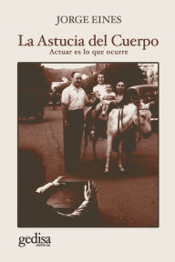 Title: La astucia del cuerpo: Actuar es lo que ocurre, Author: Jorge Eines