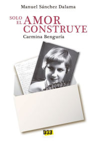 Title: Solo el amor construye: Carmina Benguría, Author: Manuel Dalama Sánchez