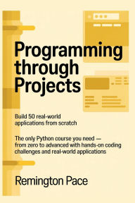 Title: Programming Through Projects: Build 50 Real-World Applications from Scratch The Only Python Course You Need - From Zero to Advanced with Hands-On Cod, Author: Remington Pace