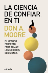 Title: La ciencia de confiar en ti: El método perfecto para tomar las mejores decisiones, Author: Don A. Moore