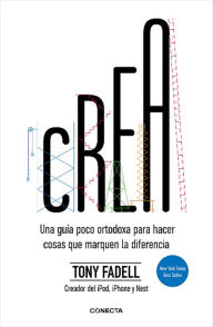 Title: Crea. Una guía poco ortodoxa para hacer cosas que marquen la diferencia / Build: An Unorthodox Guide to Making Things Worth Making, Author: TONY FADELL