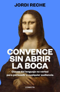 Title: Convence sin abrir la boca: Claves del lenguaje no verbal para persuadir a cualquier audiencia, Author: Jordi Reche