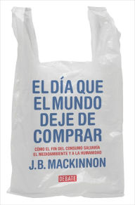 Title: El día que el mundo deje de comprar: Cómo el fin del consumo salvaría el medioambiente y a la humanidad, Author: J.B. MacKinnon