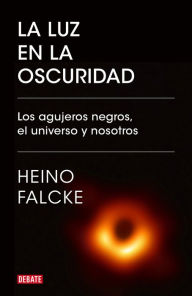 Title: La luz en la oscuridad: Los agujeros negros, el universo y nosotros / Light in the Darkness: Black Holes, the Universe, and Us, Author: Heino Falcke