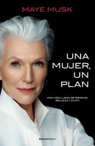 Title: Una mujer, un plan / A Woman Makes a Plan. Advice for a Lifetime of Adventure, B eauty, and Success, Author: Maye Musk