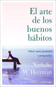 Title: El arte de los buenos hábitos: Salud, amor, presencia y prosperidad, Author: Nathalie W. Herrman