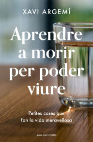 Title: Aprendre a morir per poder viure: Petites coses que fan la vida meravellosa, Author: Xavi Argemí