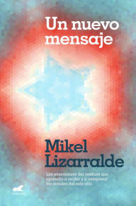Title: Un nuevo mensaje: Las enseñanzas del médium que aprendió a recibir y a interpretar las señales del más allá / A New Message, Author: Mikel Lizzaralde