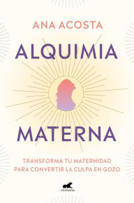 Free download ebooks for mobile phones Alquimia materna: Transforma tu maternidad para convertir la culpa en gozo / Mat ernal Alchemy: Transforming Motherhood From Guilt Into Enjoyment by ANA ACOSTA