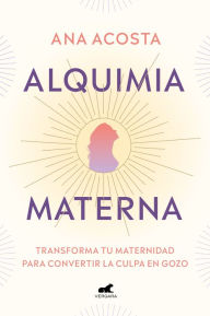 Title: Alquimia materna: Transforma tu maternidad para convertir la culpa en gozo / Mat ernal Alchemy: Transforming Motherhood From Guilt Into Enjoyment, Author: ANA ACOSTA