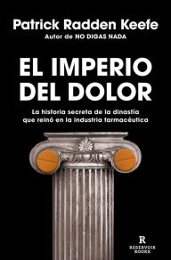 Title: El imperio del dolor: La historia secreta de la dinastía que reinó en la industria farmacéutica / Empire of Pain, Author: Patrick Radden Keefe