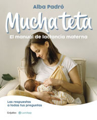 Title: Mucha teta. El manual de lactancia materna: Las respuestas a todas tus preguntas, Author: Alba Padró