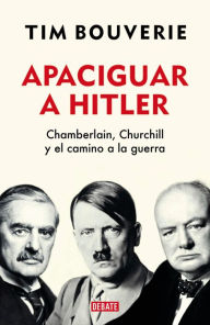 Title: Apaciguar a Hitler: Chamberlain, Churchill y el camino a la guerra, Author: Tim Bouverie