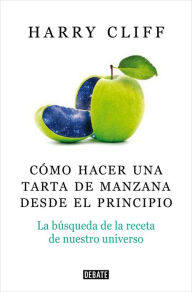 Title: Cómo hacer una tarta de manzana desde el principio: La búsqueda de la receta de nuestro universo, Author: Harry Cliff