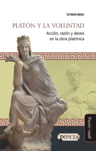 Title: Platón y la voluntad: Acción, razón y deseo en la obra platónica, Author: Esteban Bieda