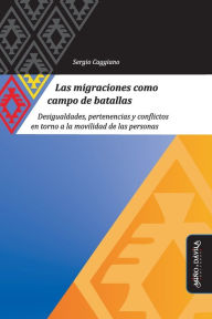 Title: Las migraciones como campo de batallas: Desigualdades, pertenencias y conflictos en torno a la movilidad de las personas, Author: Sergio Caggiano