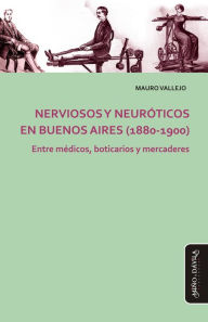 Title: Nerviosos y neuróticos en Buenos Aires (1880-1900): Entre médicos, boticarios y mercaderes, Author: Mauro Vallejo