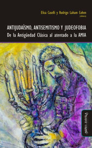 Title: Antijudaísmo, antisemitismo y judeofobia: De la Antigüedad Clásica al atentado a la AMIA, Author: Paola Druille