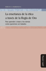 Title: La enseñanza de la ética a través de la Regla de Oro: Para aprender a tratar a los demás como queremos ser tratados, Author: Mirian Ethel Barberena