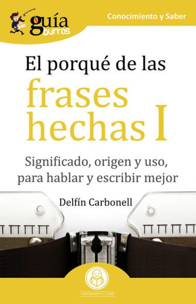 GuíaBurros El porqué de las frases hechas I: Significado, origen y uso, para hablar y escribir mejor