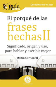 Title: GuíaBurros El porqué de las frases hechas II: Significado, origen y uso, para hablar y escribir mejor, Author: Delfín Carbonell