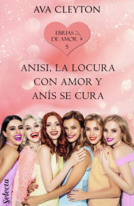 Title: Anisi, la locura con amor y anís se cura (Ebrias de amor 5), Author: Ava Cleyton