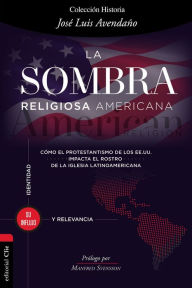 Title: La sombra religiosa americana: Cómo el protestantismo de los EE. UU. impacta el rostro de la iglesia latinoamericana, Author: José  Luis Avendaño