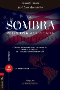 Title: La sombra religiosa americana: Cómo el protestantismo de los EE. UU. impacta el rostro de la iglesia latinoamericana, Author: José Luis Avendaño