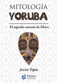 Title: Mitología Yoruba: El sagrado corazón de África, Author: Javier Tapia