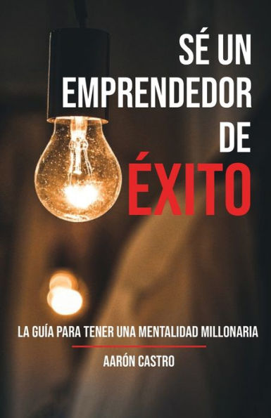 Sé emprendedor de éxito: La guía para tener una mentalidad millonaria