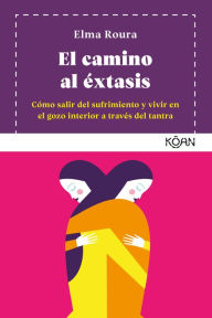 Title: El camino al éxtasis: Cómo salir del sufrimiento y vivir en el gozo interior a través del tantra, Author: Elma Roura