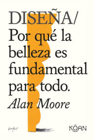 Title: Diseña: Por qué la belleza es fundamental para todo, Author: Alan Moore