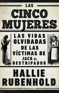 Title: Las cinco mujeres: Las vidas olvidadas de las víctimas de Jack el Destripador, Author: Hallie Rubenhold