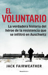 Title: El voluntario: La verdadera historia del héroe de la resistencia que se infiltró en Auschwitz / The Volunteer, Author: Jack Fairweather