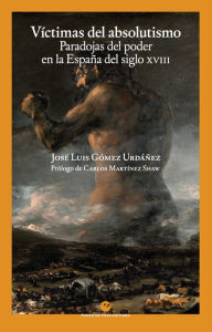 Title: Víctimas del absolutismo: Paradojas del poder en la España del siglo XVIII, Author: José Luis Gómez Urdáñez