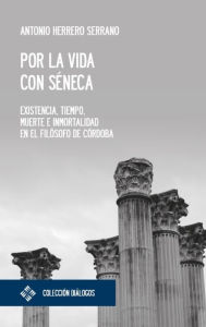 Title: Por la vida con Séneca: Existencia, tiempo, muerte e inmortalidad en el filósofo de Córdoba, Author: Antonio Herrero Serrano